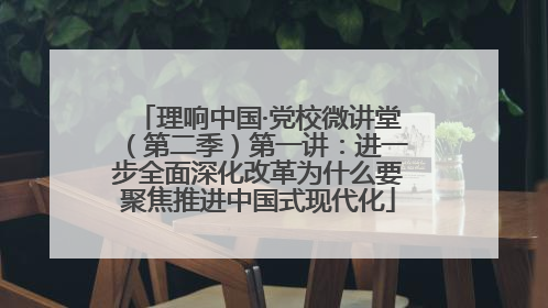 理响中国·党校微讲堂（第二季）第一讲：进一步全面深化改革为什么要聚焦推进中国式现代化