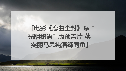 电影《恋曲尘封》曝“光阴秘语”版预告片 蒋雯丽马思纯演绎同角
