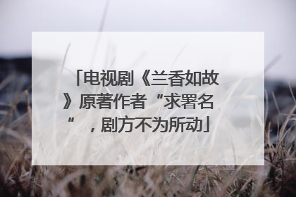 电视剧《兰香如故》原著作者“求署名”，剧方不为所动
