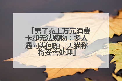 男子充上万元消费卡却无法购物：多人遇同类问题，天猫称将妥善处理