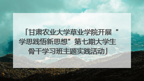 甘肃农业大学草业学院开展“学思践悟新思想”第七期大学生骨干学习班主题实践活动