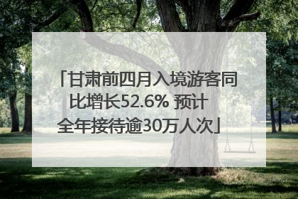 甘肃前四月入境游客同比增长52.6% 预计全年接待逾30万人次