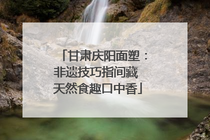 甘肃庆阳面塑：非遗技巧指间藏 天然食趣口中香