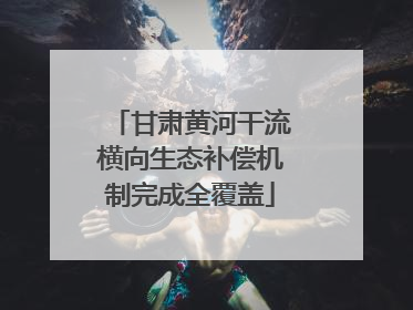甘肃黄河干流横向生态补偿机制完成全覆盖