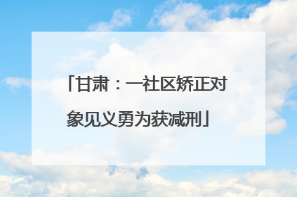 甘肃：一社区矫正对象见义勇为获减刑