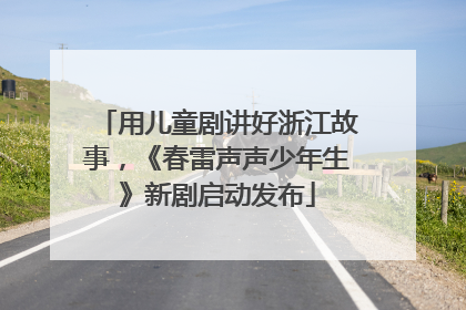 用儿童剧讲好浙江故事，《春雷声声少年生》新剧启动发布