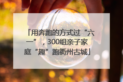 用奔跑的方式过“六一”，300组亲子家庭“趣”跑衢州古城