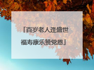 百岁老人逢盛世 福寿康乐赞党恩