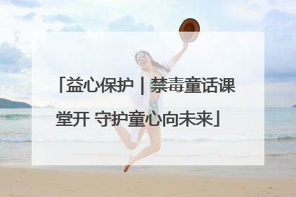 益心保护｜禁毒童话课堂开 守护童心向未来