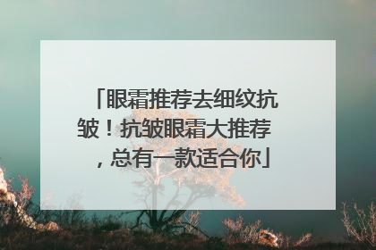 眼霜推荐去细纹抗皱！抗皱眼霜大推荐，总有一款适合你
