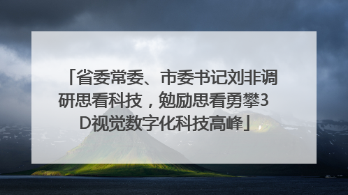 省委常委、市委书记刘非调研思看科技，勉励思看勇攀3D视觉数字化科技高峰