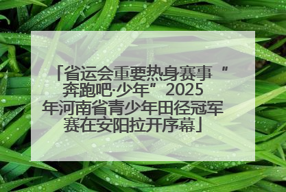 省运会重要热身赛事“奔跑吧·少年”2025年河南省青少年田径冠军赛在安阳拉开序幕
