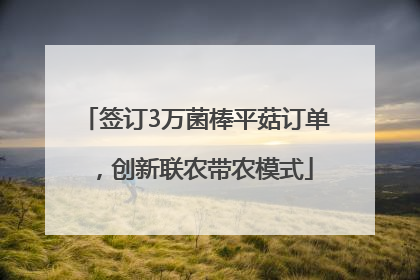 签订3万菌棒平菇订单，创新联农带农模式