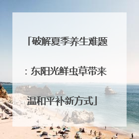 破解夏季养生难题：东阳光鲜虫草带来温和平补新方式