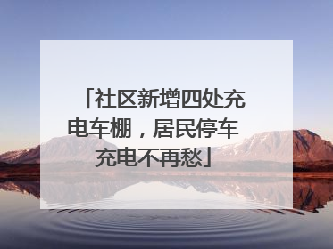 社区新增四处充电车棚，居民停车充电不再愁