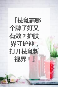 祛斑霜哪个牌子好又有效？护肤界守护神，打开祛斑新视界！