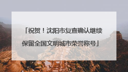 祝贺！沈阳市复查确认继续保留全国文明城市荣誉称号