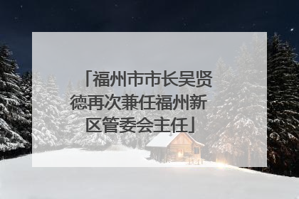 福州市市长吴贤德再次兼任福州新区管委会主任