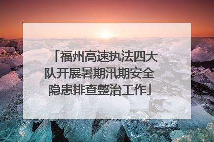 福州高速执法四大队开展暑期汛期安全隐患排查整治工作