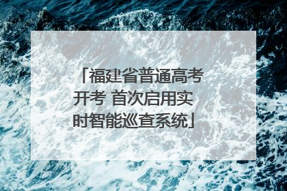 福建省普通高考开考 首次启用实时智能巡查系统