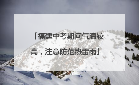 福建中考期间气温较高，注意防范热雷雨