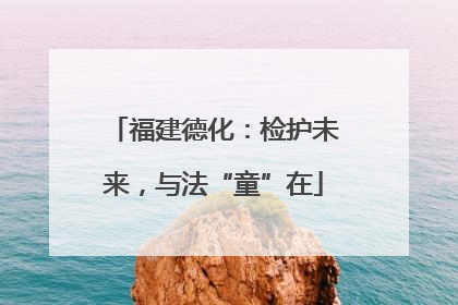 福建德化：检护未来，与法“童”在