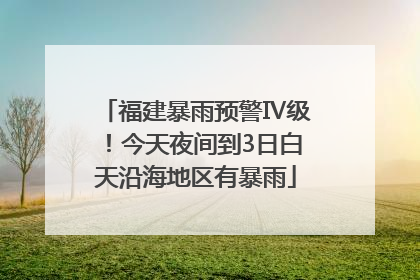 福建暴雨预警Ⅳ级！今天夜间到3日白天沿海地区有暴雨