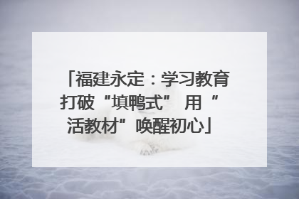 福建永定：学习教育打破“填鸭式” 用“活教材”唤醒初心