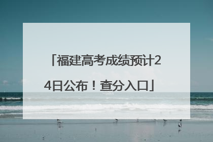 福建高考成绩预计24日公布！查分入口