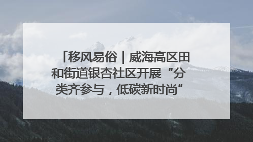移风易俗｜威海高区田和街道银杏社区开展“分类齐参与，低碳新时尚”垃圾分类主题宣传活动
