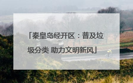 秦皇岛经开区：普及垃圾分类 助力文明新风