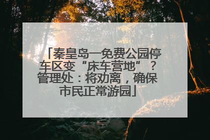 秦皇岛一免费公园停车区变“床车营地”？管理处：将劝离，确保市民正常游园
