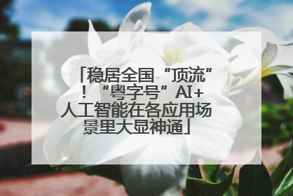 稳居全国“顶流”！“粤字号”AI+人工智能在各应用场景里大显神通