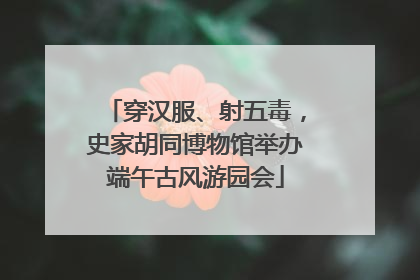 穿汉服、射五毒，史家胡同博物馆举办端午古风游园会