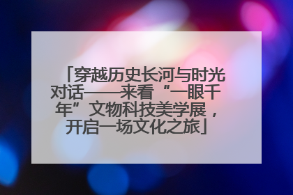 穿越历史长河与时光对话——来看“一眼千年”文物科技美学展，开启一场文化之旅