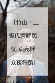 竹山：三级代表解民忧 点亮群众夜行路