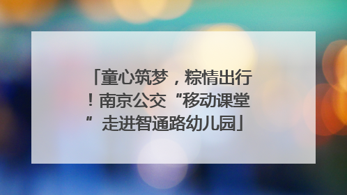童心筑梦，粽情出行！南京公交“移动课堂”走进智通路幼儿园