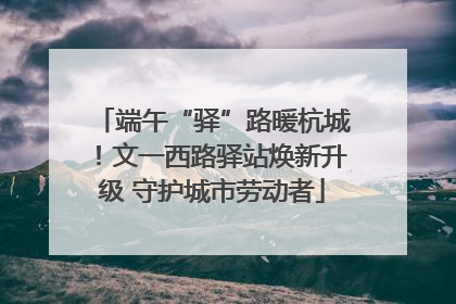 端午“驿”路暖杭城！文一西路驿站焕新升级 守护城市劳动者