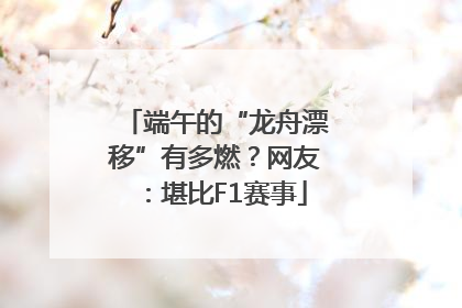 端午的“龙舟漂移”有多燃？网友：堪比F1赛事