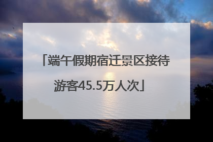 端午假期宿迁景区接待游客45.5万人次