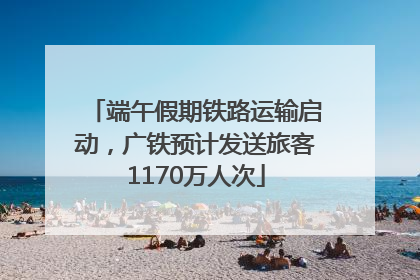 端午假期铁路运输启动，广铁预计发送旅客1170万人次