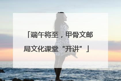端午将至，甲骨文邮局文化课堂“开讲”