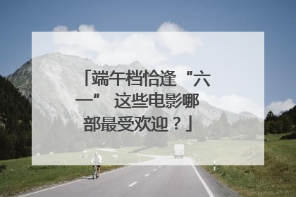 端午档恰逢“六一” 这些电影哪部最受欢迎？