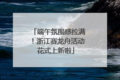 端午氛围感拉满！浙江赛龙舟活动花式上新啦