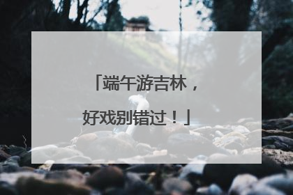 端午游吉林，好戏别错过！