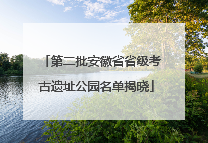 第二批安徽省省级考古遗址公园名单揭晓