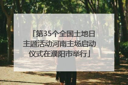 第35个全国土地日主题活动河南主场启动仪式在濮阳市举行