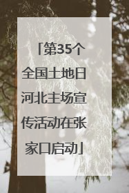 第35个全国土地日河北主场宣传活动在张家口启动