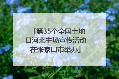 第35个全国土地日河北主场宣传活动在张家口市举办
