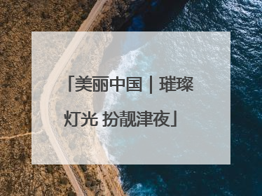 美丽中国｜璀璨灯光 扮靓津夜